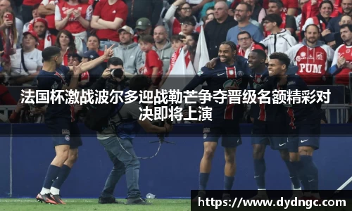 法国杯激战波尔多迎战勒芒争夺晋级名额精彩对决即将上演