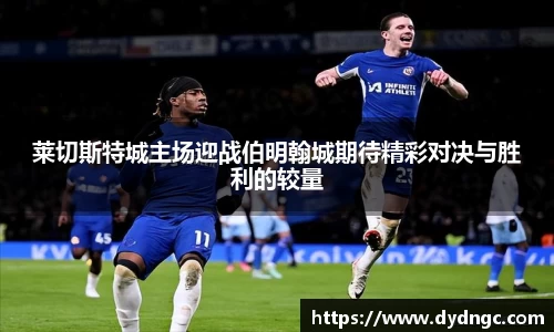 莱切斯特城主场迎战伯明翰城期待精彩对决与胜利的较量