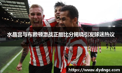 水晶宫与布赖顿激战正酣比分揭晓引发球迷热议